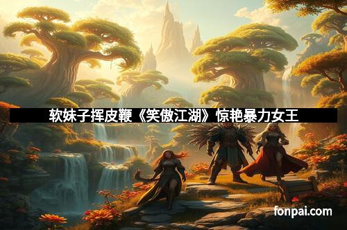 软妹子挥皮鞭《笑傲江湖》惊艳暴力女王