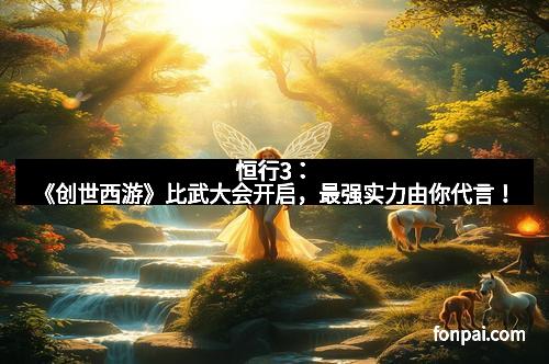 恒行3：《创世西游》比武大会开启，最强实力由你代言！